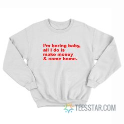 I’m Boring Baby All I Do Is Make Money And Come Home Sweatshirt