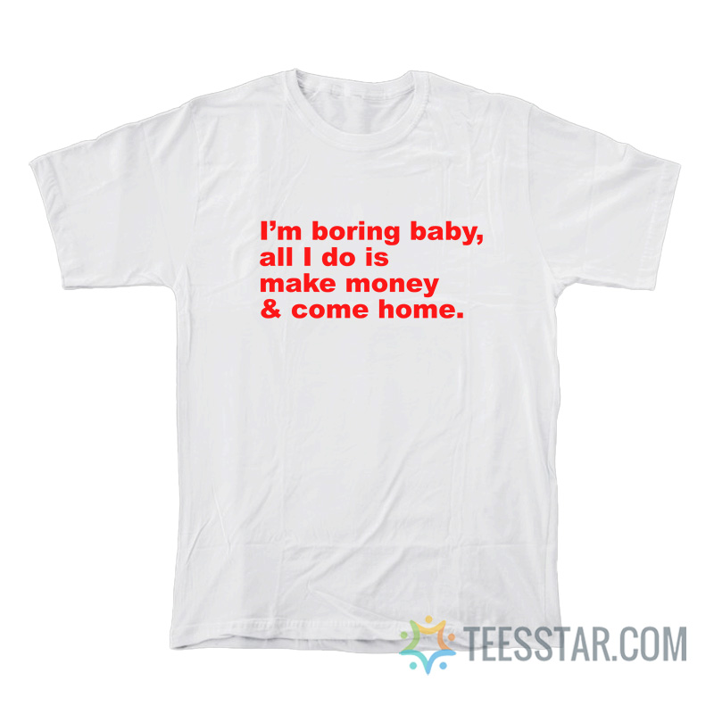 I’m Boring Baby All I Do Is Make Money And Come Home T-Shirt