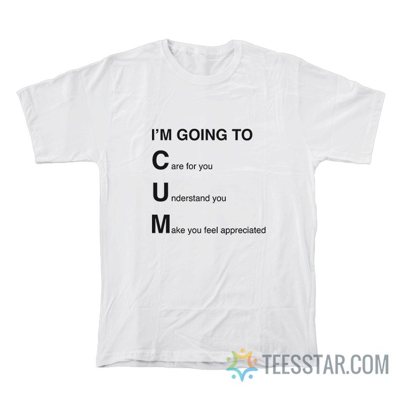 I'm Going To Cum Care For You Understand You Make You Feel Appreciated T-Shirt