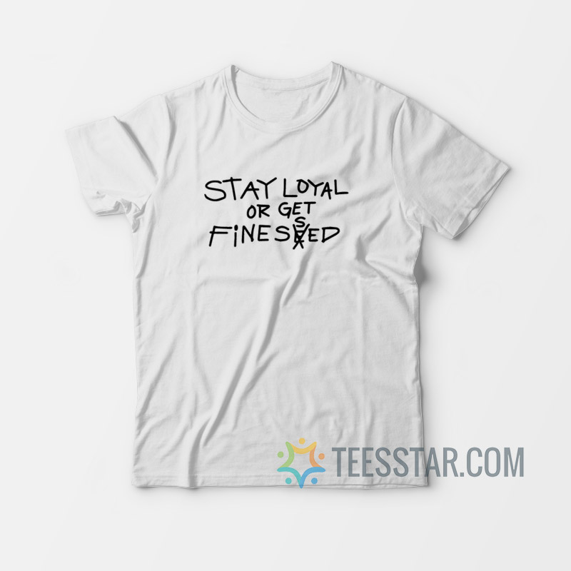 Stay Loyal Or Get Finessed T-Shirt