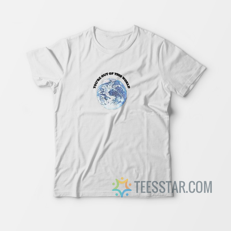 You're Out Of This World T-Shirt