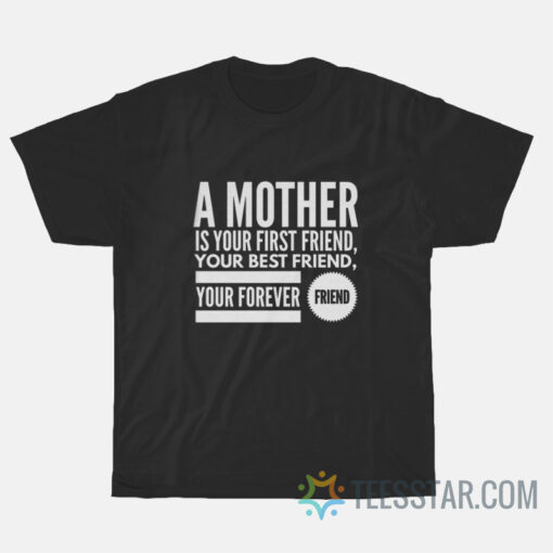 A mother is your first friend, your best friend, your forever friend t SHIRT