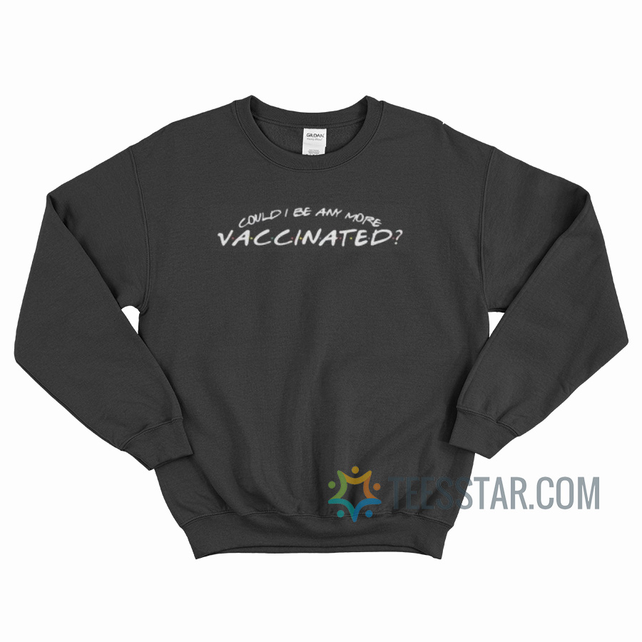 Could I Be Any More Vaccinated Sweatshirt