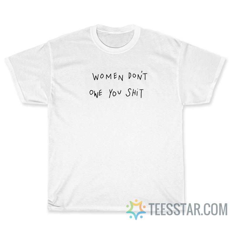 Women Don’t Owe You Shit T-Shirt