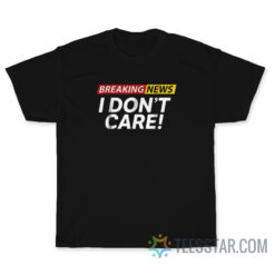 Breaking News I Don't Care T-Shirt