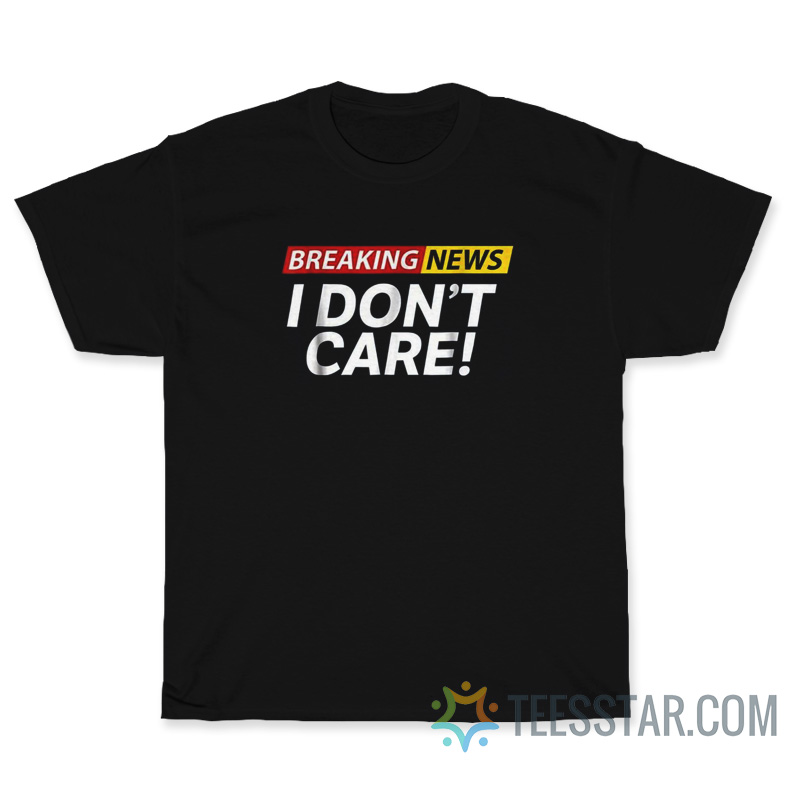 Breaking News I Don't Care T-Shirt