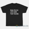 Drink Water Love Hard Fight Racism T-Shirts