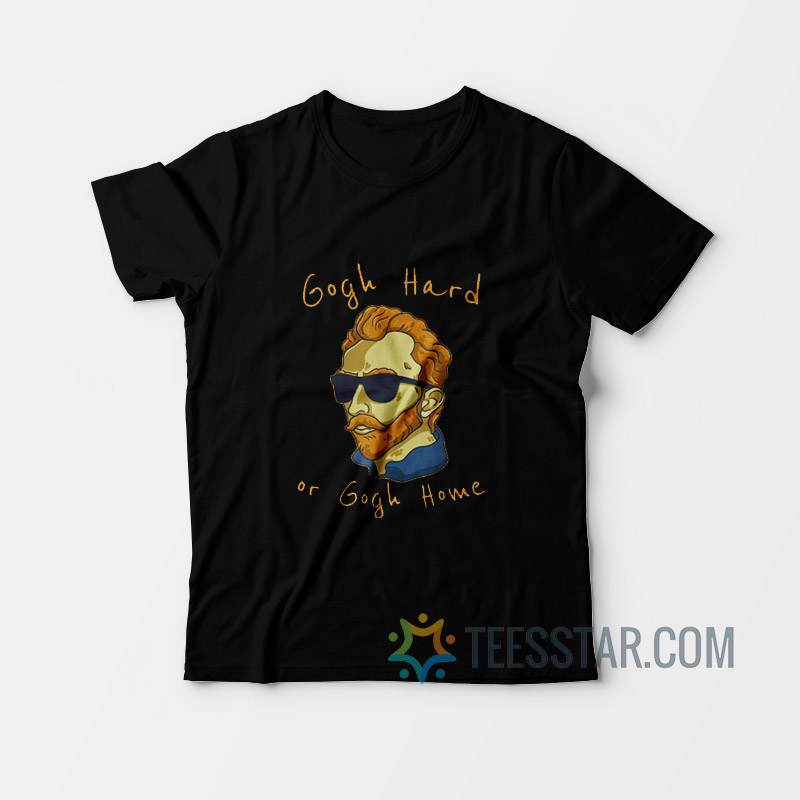 Gogh Hard Or Gogh Home - Vincent Van T-Shirt