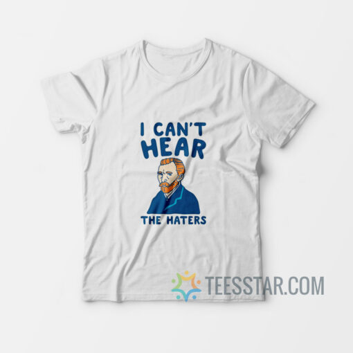 I Can't Hear The Haters T-Shirt Vincent Van Gogh