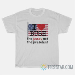 I Love Bush The Pussy Not The President T-Shirt