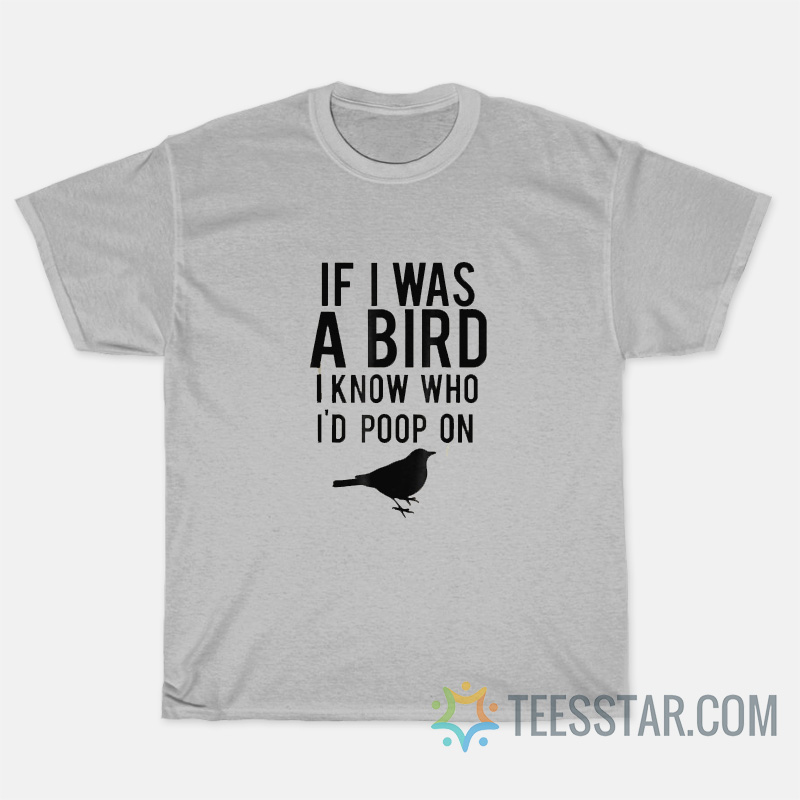If I Was A Bird I Know Who I'd Poop On T-Shirt