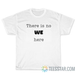 There Is No We Here T-Shirt
