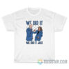 We Did It We Did It Joe T-Shirt