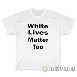 White Lives Matter Too T-Shirt
