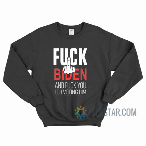 Fuck Biden And Fuck You For Voting Him Sweatshirt