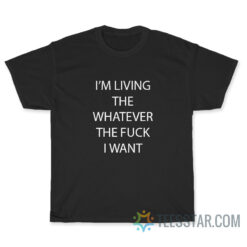 I'm Living The Whatever The Fuck I Want T-Shirt