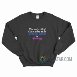 The Only Thing I Like More Than Reading Book Is Fucking Sweatshirt