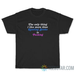 The Only Thing I Like More Than Reading Book Is Fucking T-Shirt