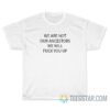 We Are Not Our Ancestors We Will Fuck You Up T-Shirt