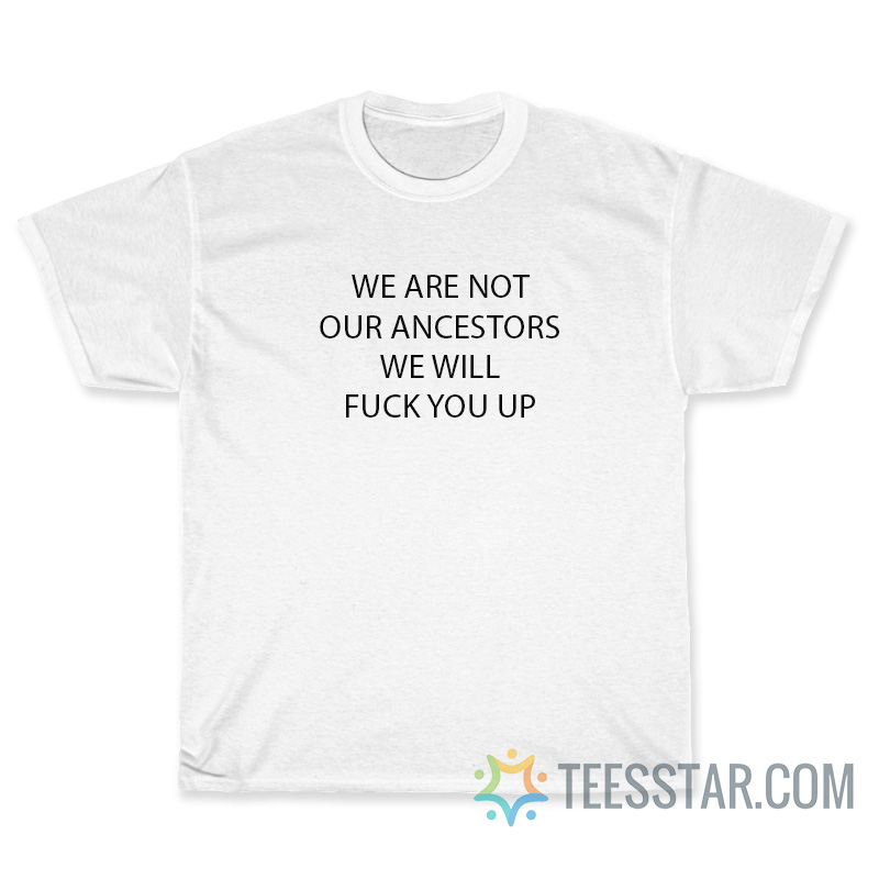 We Are Not Our Ancestors We Will Fuck You Up T-Shirt