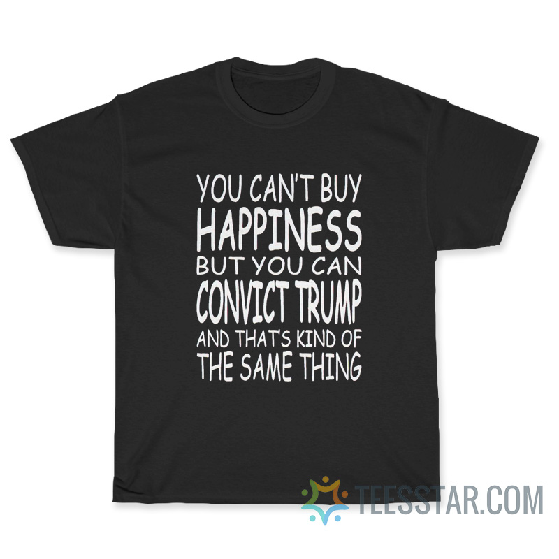 You Can’t Buy Happiness But You Can Convict Trump T-Shirt
