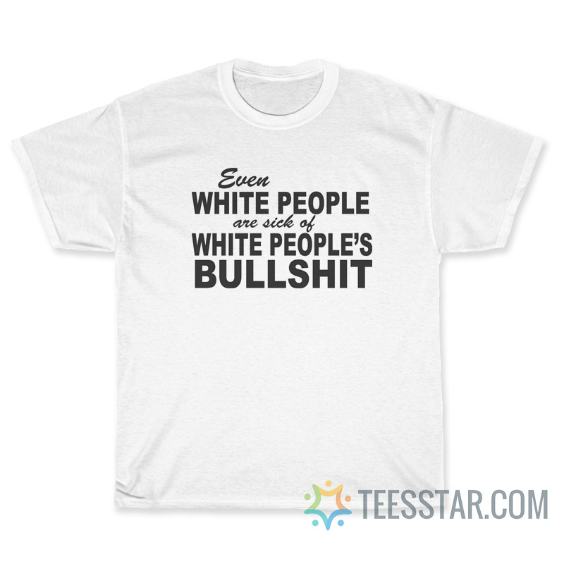 Even White People Are Sick Of White People's Bullshit T-Shirt