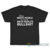 Even White People Are Sick Of White People's Bullshit T-Shirt