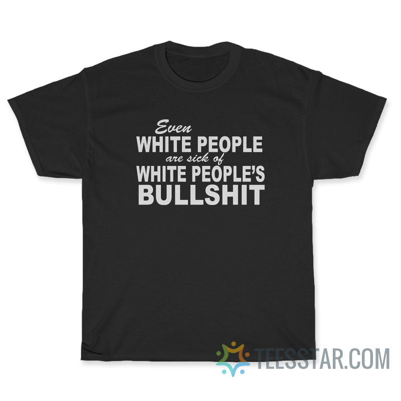 Even White People Are Sick Of White People's Bullshit T-Shirt