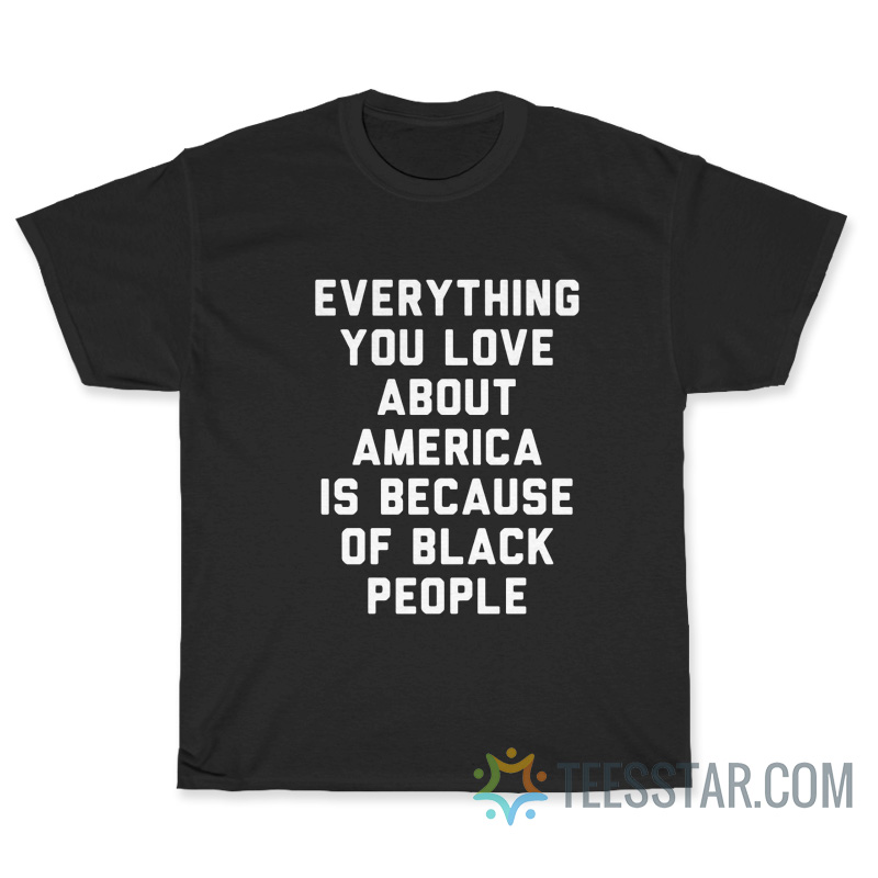 Everything You Love About America Is Because Of Black People T-Shirt