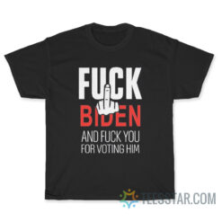 Fuck Biden And Fuck You For Voting Him T-Shirt