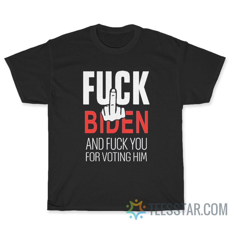 Fuck Biden And Fuck You For Voting Him T-Shirt