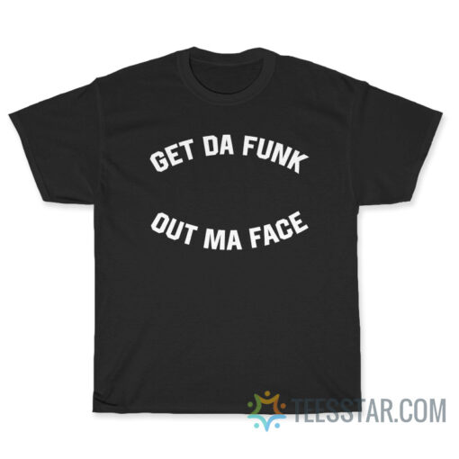 Get Da Funk Out Ma Face T-Shirt