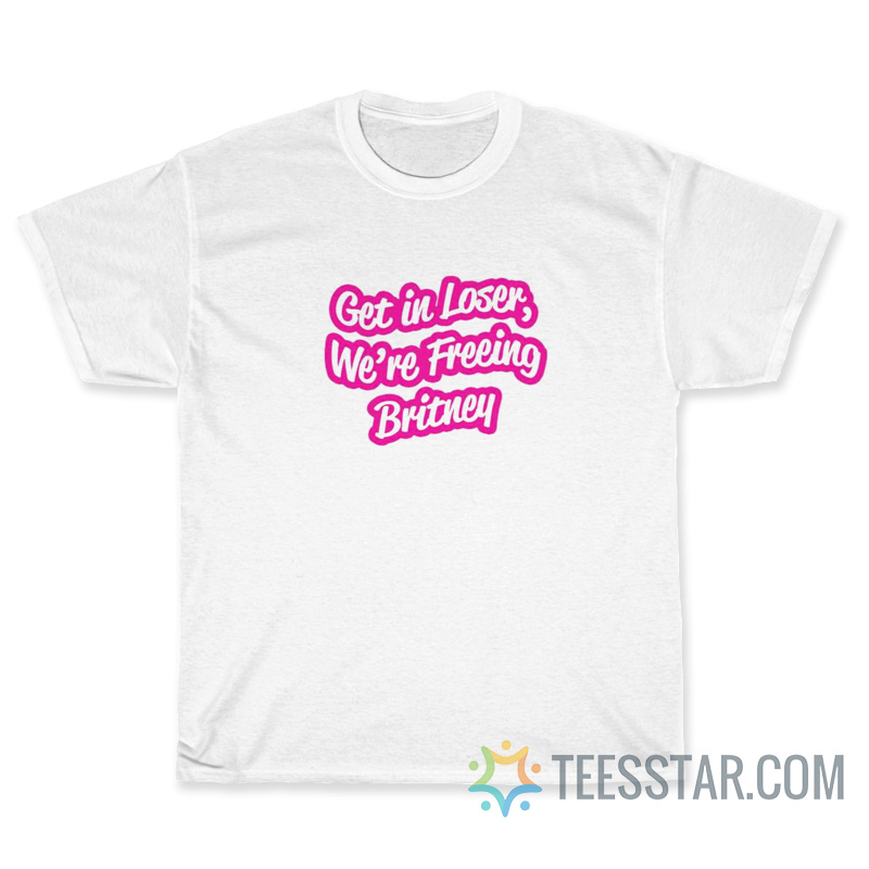 Get In Loser We're Freeing Britney T-Shirt