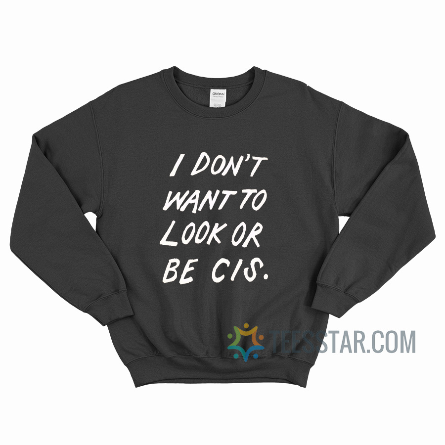 I Don't Want To Look Or Be Cis Sweatshirt