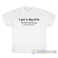 I Got A Dig Bick You That Read Wrong T-Shirt