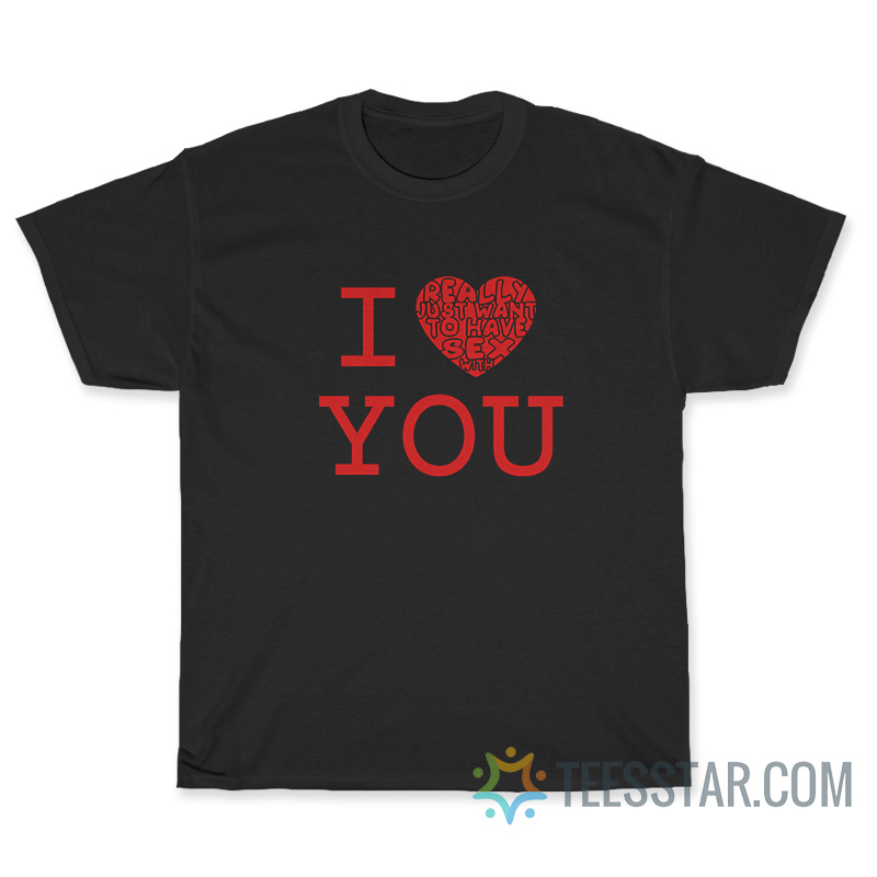 I Love Really Just Want To Have Sex With You T-Shirt