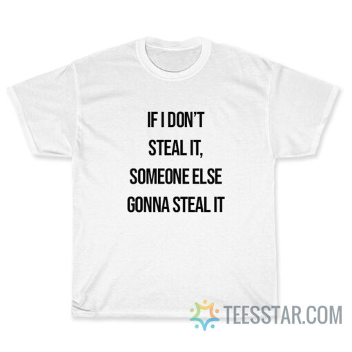 If I Dont Steal It Someone Else Gonna Steal It T-Shirt