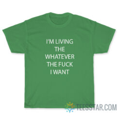 I'm Living The Whatever The Fuck I Want T-Shirt