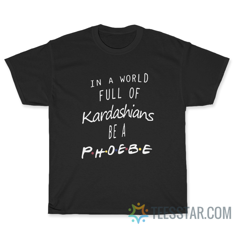 In A World Full Of Kardashians Be A Phoebe T-Shirt