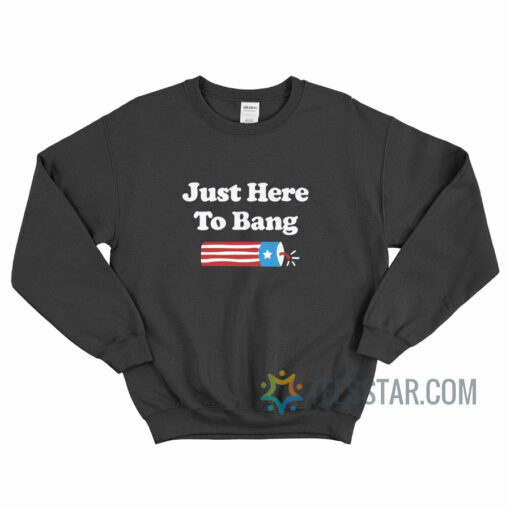 Just Here To Bang 4th of July Sweatshirt