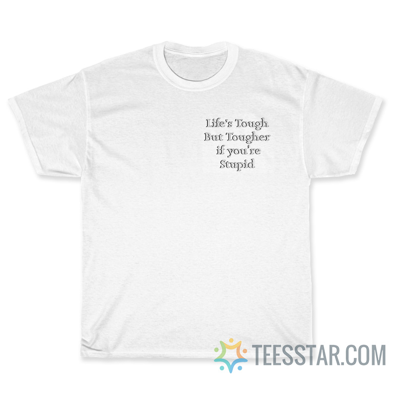 Life's Tough But Tougher if You're Stupid T-Shirt