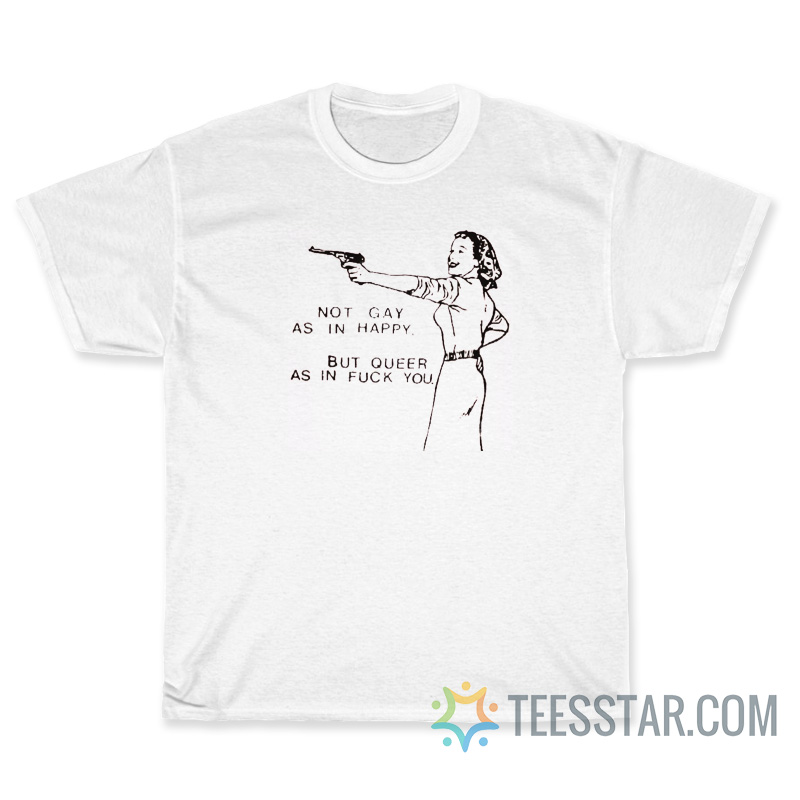 Not Gay As In Happy But Queer As In Fuck You T-Shirt