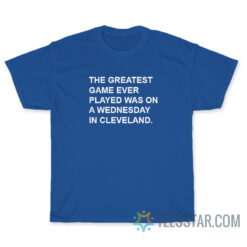 The Greatest Game Ever Played Was On A Wednesday In Cleveland T-Shirt