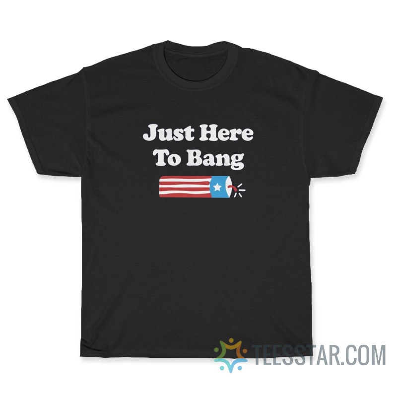 Just Here To Bang 4th of July T-Shirt