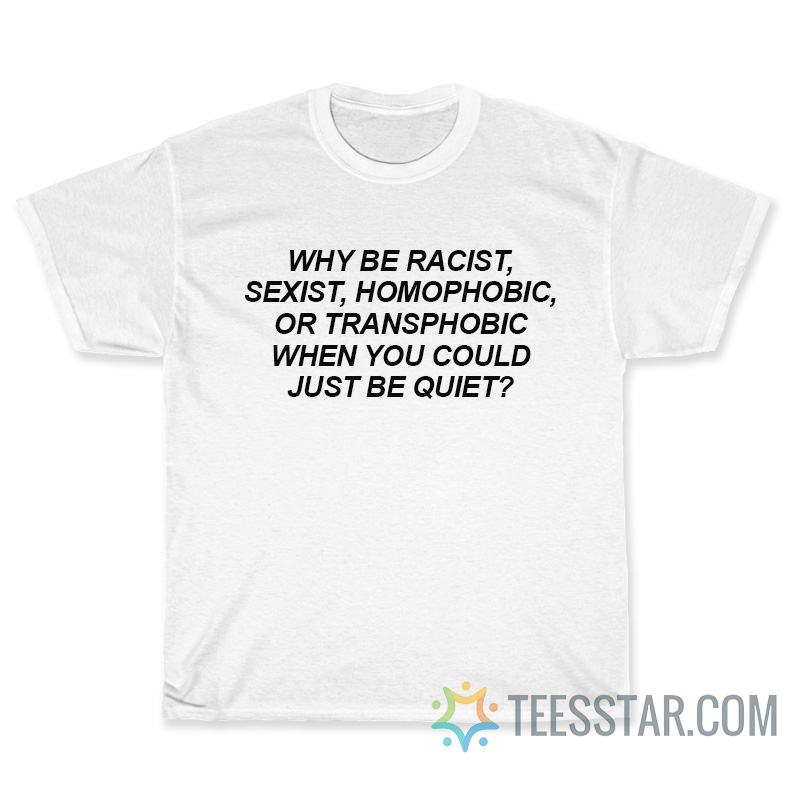 Why Be Racist Sexist Homophobic Or Transphobic T-Shirt