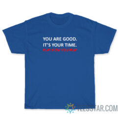 You Are Good It's Your Time Play How You Play T-Shirt