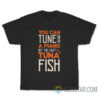 You Can Tune A Piano But You Cant Tuna Fish T-Shirt
