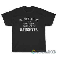You Can't Tell Me What To Do You're Not My Daughter T-Shirt