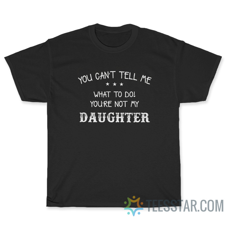 You Can't Tell Me What To Do You're Not My Daughter T-Shirt