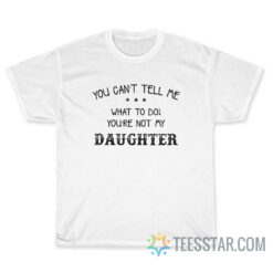 You Can't Tell Me What To Do You're Not My Daughter T-Shirt